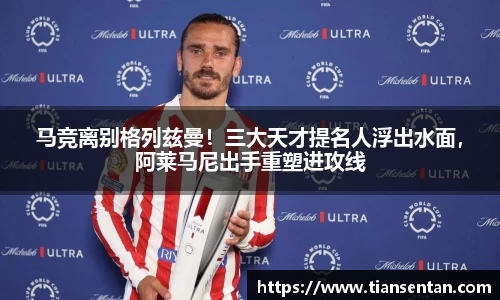 马竞离别格列兹曼！三大天才提名人浮出水面，阿莱马尼出手重塑进攻线